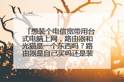 想装个电信宽带用台式电脑上网，路由器和光猫是一个东西吗？路由器是自己买吗还是装的时候他自带？
