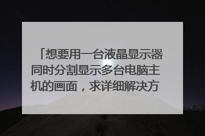 想要用一台液晶显示器同时分割显示多台电脑主机的画面,求详细解决方案,需要何种硬件设备、软件、成本等