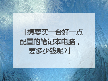想要买一台好一点配置的笔记本电脑，要多少钱呢?