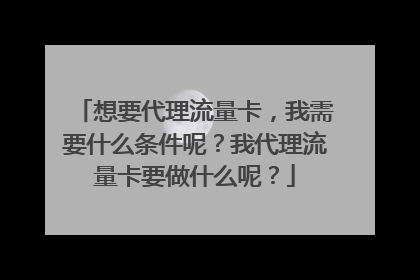 想要代理流量卡，我需要什么条件呢？我代理流量卡要做什么呢？