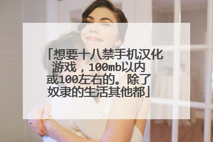 想要十八禁手机汉化游戏,100mb以内或100左右的。除了奴隶的生活其他都