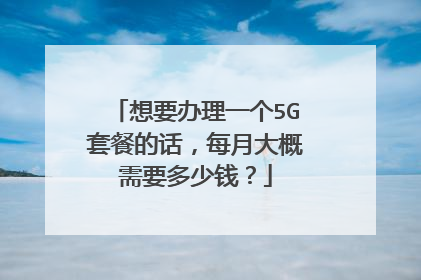 想要办理一个5G套餐的话,每月大概需要多少钱?