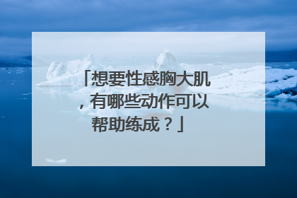 想要性感胸大肌，有哪些动作可以帮助练成？