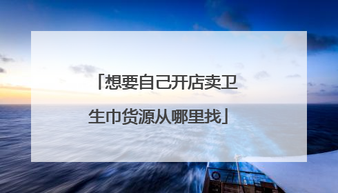 想要自己开店卖卫生巾货源从哪里找