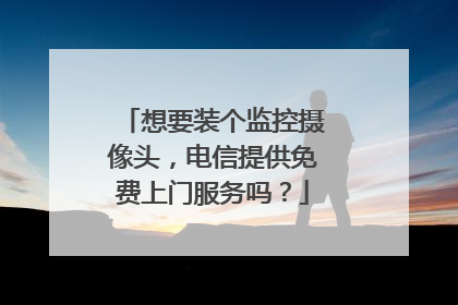想要装个监控摄像头,电信提供免费上门服务吗?