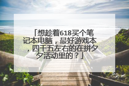 想趁着618买个笔记本电脑,最好游戏本,四千五左右的在拼夕夕活动里的?