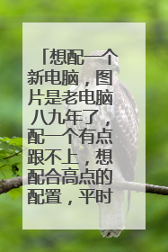想配一个新电脑,图片是老电脑八九年了,配一个有点跟不上,想配合高点的配置,平时打打英雄联盟之类的?