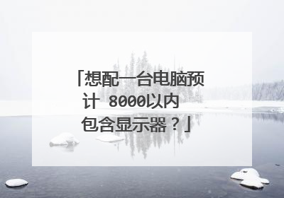 想配一台电脑预计 8000以内 包含显示器?