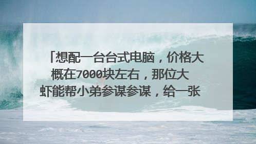 想配一台台式电脑,价格大概在7000块左右,那位大虾能帮小弟参谋参谋,给一张合理些的配置单和报价单