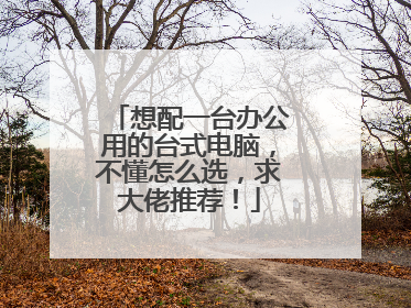 想配一台办公用的台式电脑,不懂怎么选,求大佬推荐!