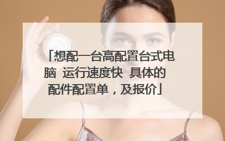 想配一台高配置台式电脑 运行速度快 具体的配件配置单,及报价