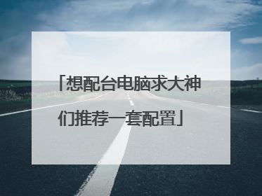 想配台电脑求大神们推荐一套配置