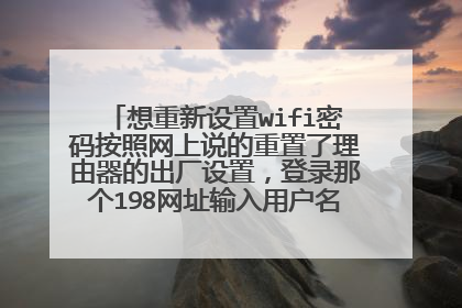 想重新设置wifi密码按照网上说的重置了理由器的出厂设置,登录那个198网址输入用户名老是错误我就