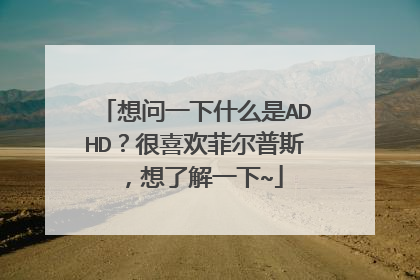 想问一下什么是ADHD？很喜欢菲尔普斯，想了解一下~