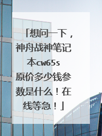 想问一下,神舟战神笔记本cw65s原价多少钱参数是什么!在线等急!