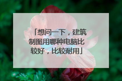 想问一下,建筑制图用哪种电脑比较好,比较耐用