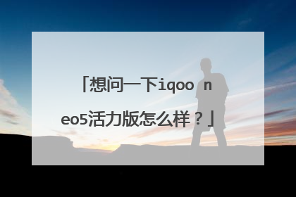 想问一下iqoo neo5活力版怎么样?