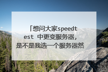 想问大家speedtest 中更变服务器,是不是我选一个服务器然后我路由器里就会自?