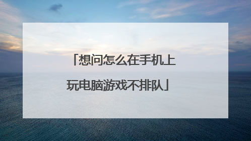 想问怎么在手机上玩电脑游戏不排队
