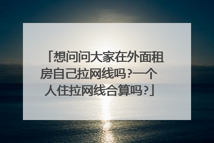 想问问大家在外面租房自己拉网线吗?一个人住拉网线合算吗?