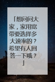 想问问大家，家用宽带要选择多大速率的？希望有人回答一下哦？