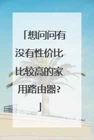 想问问有没有性价比比较高的家用路由器?