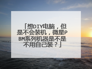 想DIY电脑,但是不会装机,微星PBM系列机器是不是不用自己装?
