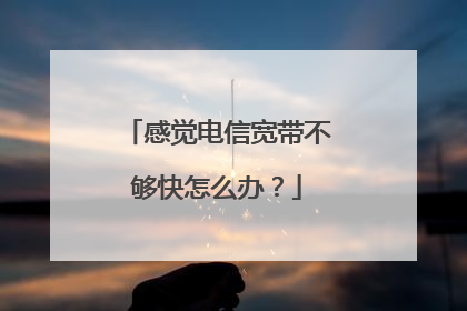 感觉电信宽带不够快怎么办？
