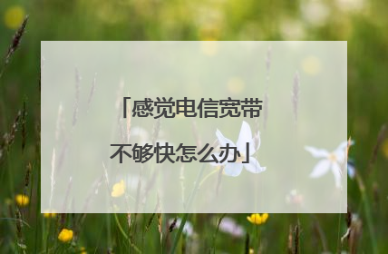 感觉电信宽带不够快怎么办