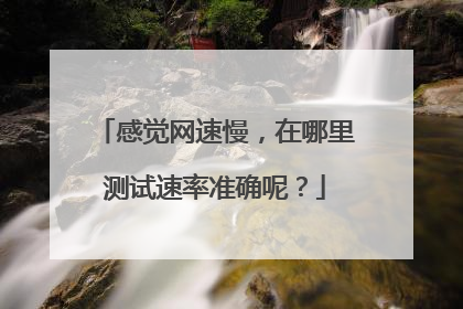 感觉网速慢,在哪里测试速率准确呢?