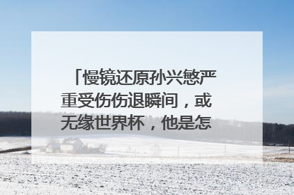 慢镜还原孙兴慜严重受伤伤退瞬间，或无缘世界杯，他是怎么受伤的？