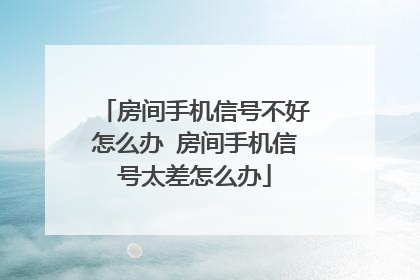 房间手机信号不好怎么办 房间手机信号太差怎么办