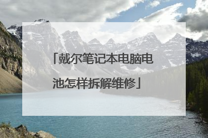 戴尔笔记本电脑电池怎样拆解维修
