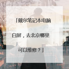 戴尔笔记本电脑白屏,去北京哪里可以维修?
