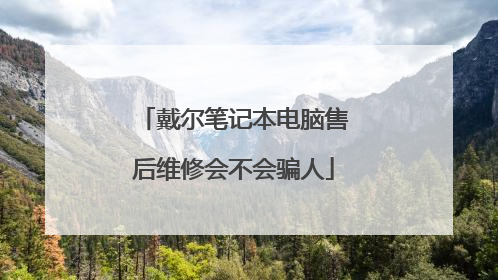 戴尔笔记本电脑售后维修会不会骗人