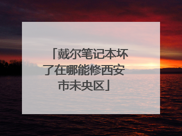戴尔笔记本坏了在哪能修西安市未央区