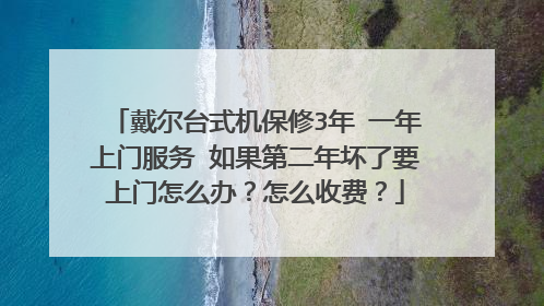 戴尔台式机保修3年 一年上门服务 如果第二年坏了要上门怎么办?怎么收费?
