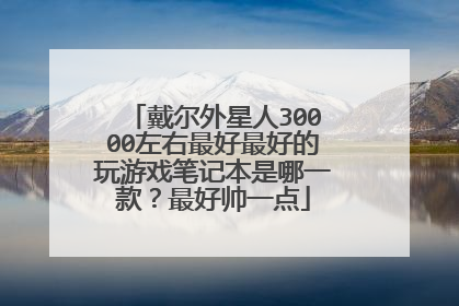 戴尔外星人30000左右最好最好的玩游戏笔记本是哪一款?最好帅一点