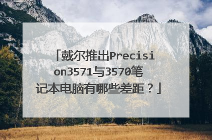 戴尔推出Precision3571与3570笔记本电脑有哪些差距？