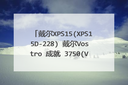 戴尔XPS15(XPS15D-228) 戴尔Vostro 成就 3750(V3750D-188) 哪个好? 我是做室内实际的 需要用到3D渲图!