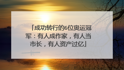 成功转行的6位奥运冠军：有人成作家，有人当市长，有人资产过亿