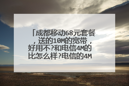 成都移动68元套餐,送的10M的宽带,好用不?和电信4M的比怎么样?电信的4M网是怎么收费的?