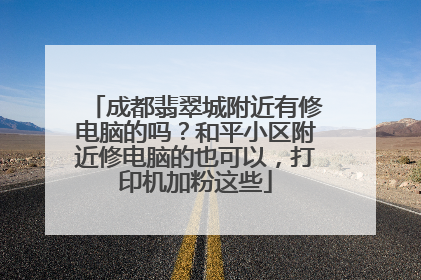 成都翡翠城附近有修电脑的吗?和平小区附近修电脑的也可以,打印机加粉这些