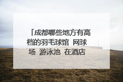 成都哪些地方有高档的羽毛球馆 网球场 游泳池 在酒店里面也可以 主要是羽毛球和网球场