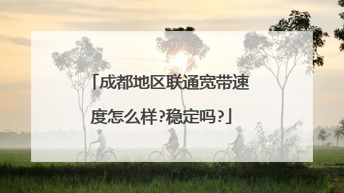 成都地区联通宽带速度怎么样?稳定吗?
