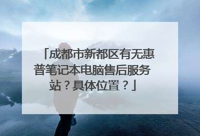 成都市新都区有无惠普笔记本电脑售后服务站?具体位置?