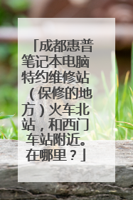 成都惠普笔记本电脑特约维修站(保修的地方)火车北站,和西门车站附近。在哪里?