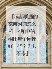 成都联通的宽带网速怎么样 ?和电信相比哪个网速好一些??卡不卡