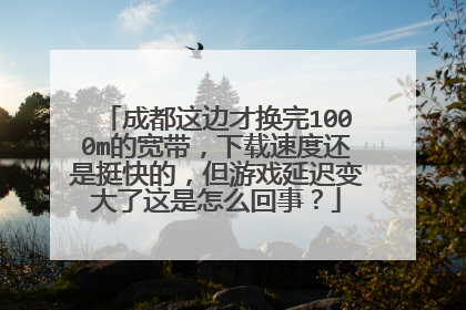 成都这边才换完1000m的宽带,下载速度还是挺快的,但游戏延迟变大了这是怎么回事?