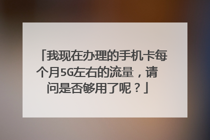 我现在办理的手机卡每个月5G左右的流量,请问是否够用了呢?